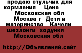 продаю стульчик для кормления  › Цена ­ 1 800 - Московская обл., Москва г. Дети и материнство » Качели, шезлонги, ходунки   . Московская обл.